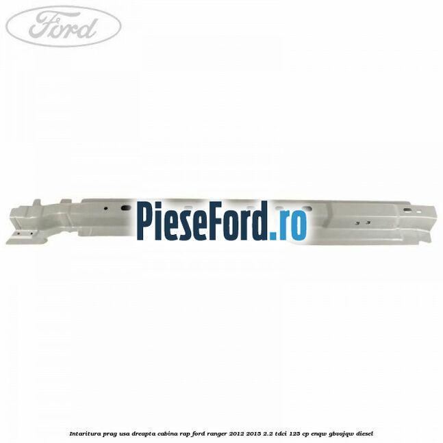 Intaritura prag usa dreapta cabina RAP Ford Ranger 2012-2015 2.2 TDCi 125 cp ENQW, GBVAJQW diesel