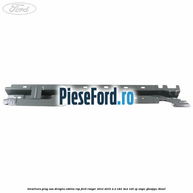 Intaritura prag usa dreapta cabina RAP Ford Ranger 2012-2015 2.2 TDCi 4x4 125 cp ENQW, GBVAJQW diesel