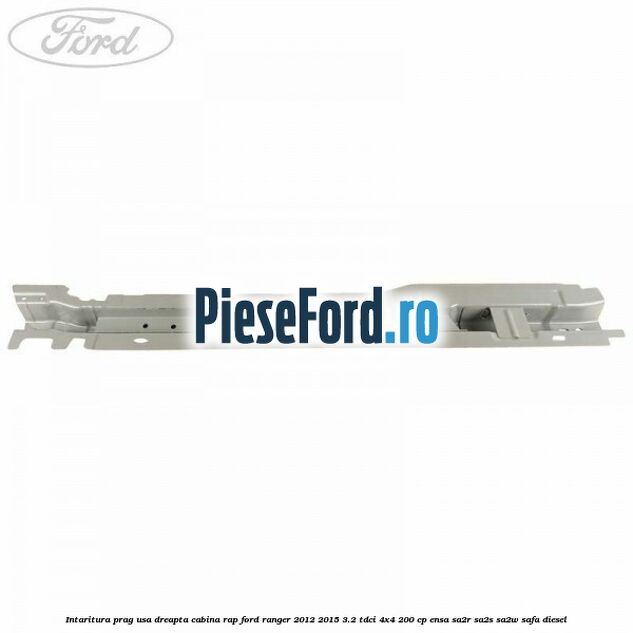 Intaritura prag usa dreapta cabina RAP Ford Ranger 2012-2015 3.2 TDCi 4x4 200 cp ENSA, SA2R, SA2S, SA2W, SAFA diesel