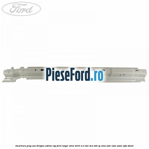 Intaritura prag usa dreapta cabina RAP Ford Ranger 2012-2015 3.2 TDCi 4x4 200 cp ENSA, SA2R, SA2S, SA2W, SAFA diesel