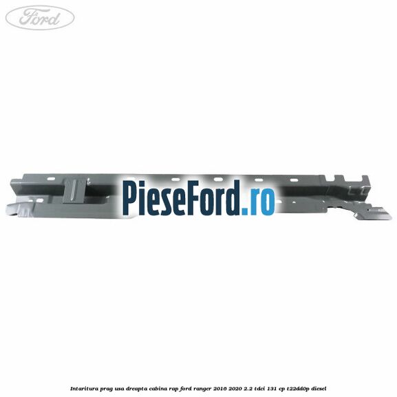 Intaritura prag usa dreapta cabina RAP Ford Ranger 2016-2020 2.2 TDCi 131 cp T22DD0P diesel