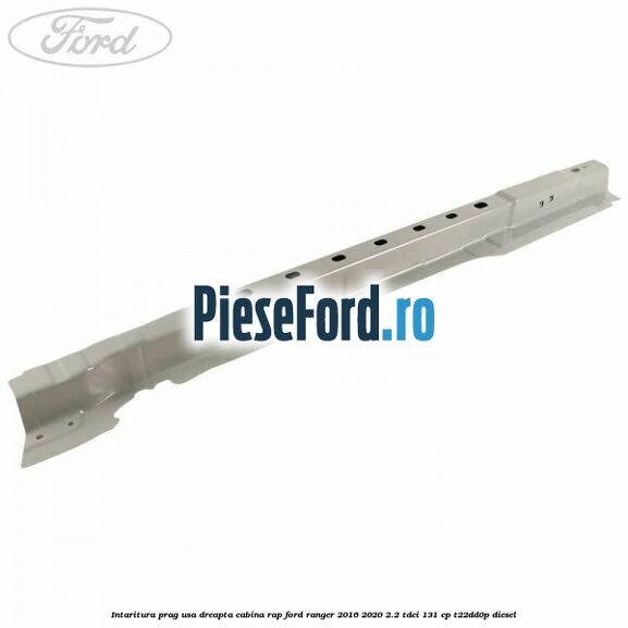 Intaritura prag usa dreapta cabina RAP Ford Ranger 2016-2020 2.2 TDCi 131 cp T22DD0P diesel