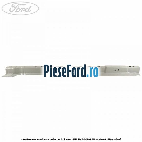Intaritura prag usa dreapta cabina RAP Ford Ranger 2016-2020 2.2 TDCi 160 cp Intaritura prag usa dreapta cabina RAP Ford Ranger 2016-2020 2.2 TDCi 160 cp GBVAJQJ, T22DD0P diesel