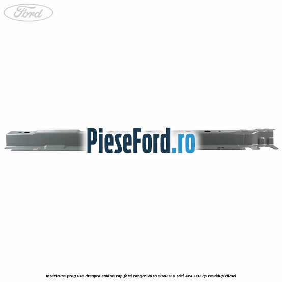 Intaritura prag usa dreapta cabina RAP Ford Ranger 2016-2020 2.2 TDCi 4x4 131 cp T22DD0P diesel