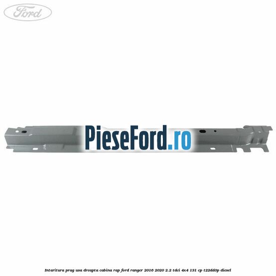 Intaritura prag usa dreapta cabina RAP Ford Ranger 2016-2020 2.2 TDCi 4x4 131 cp T22DD0P diesel
