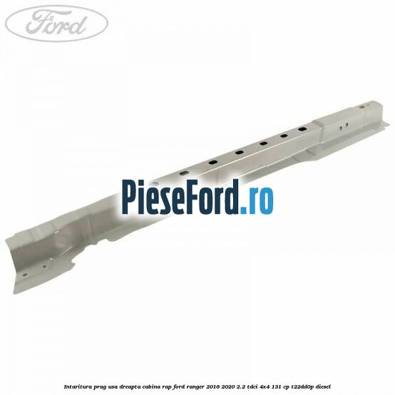 Intaritura prag usa dreapta cabina RAP Ford Ranger 2016-2020 2.2 TDCi 4x4 131 cp T22DD0P diesel