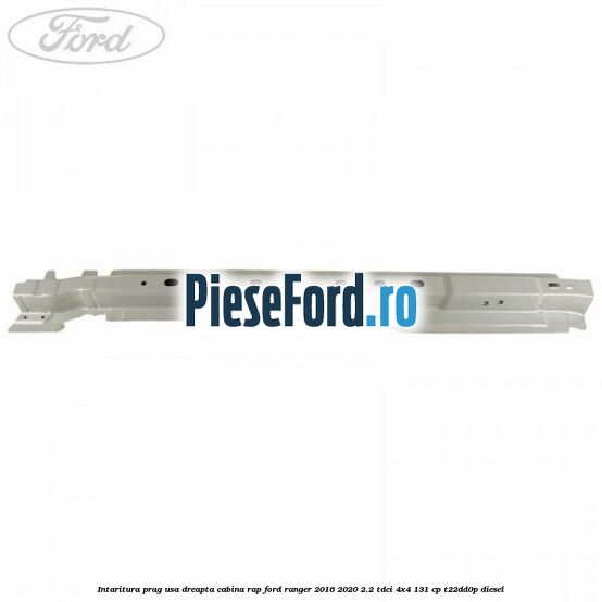Intaritura prag usa dreapta cabina RAP Ford Ranger 2016-2020 2.2 TDCi 4x4 131 cp Intaritura prag usa dreapta cabina RAP Ford Ranger 2016-2020 2.2 TDCi 4x4 131 cp T22DD0P diesel