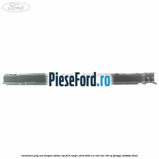 Intaritura prag usa dreapta cabina RAP Ford Ranger 2016-2020 2.2 TDCi 4x4 160 cp GBVAJQJ, T22DD0P diesel