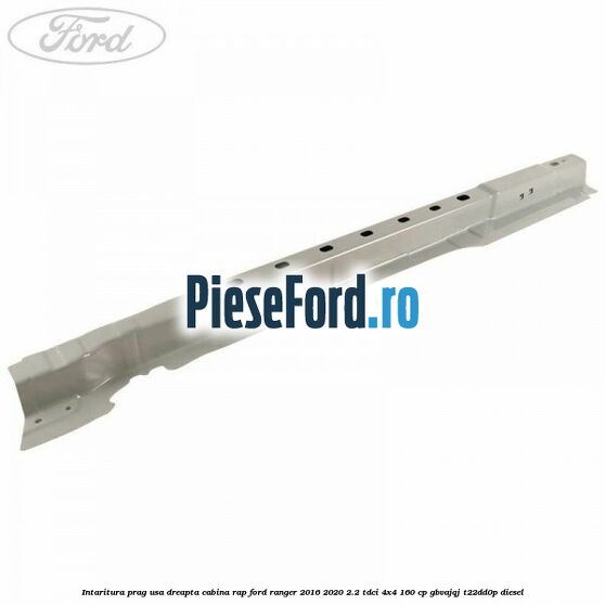 Intaritura prag usa dreapta cabina RAP Ford Ranger 2016-2020 2.2 TDCi 4x4 160 cp GBVAJQJ, T22DD0P diesel