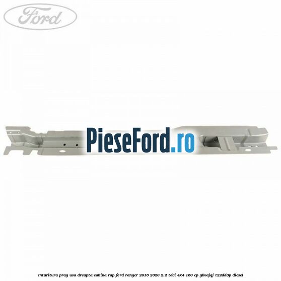 Intaritura prag usa dreapta cabina RAP Ford Ranger 2016-2020 2.2 TDCi 4x4 160 cp GBVAJQJ, T22DD0P diesel