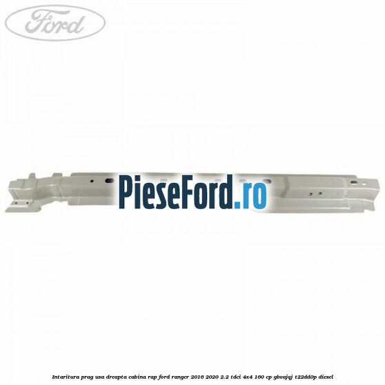 Intaritura prag usa dreapta cabina RAP Ford Ranger 2016-2020 2.2 TDCi 4x4 160 cp GBVAJQJ, T22DD0P diesel