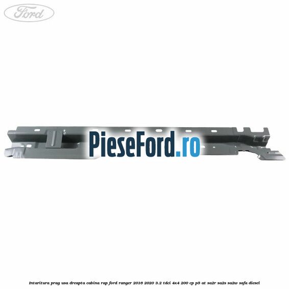 Intaritura prag usa dreapta cabina RAP Ford Ranger 2016-2020 3.2 TDCi 4x4 200 cp Intaritura prag usa dreapta cabina RAP Ford Ranger 2016-2020 3.2 TDCi 4x4 200 cp P5-AT, SA2R, SA2S, SA2W, SAFA diesel