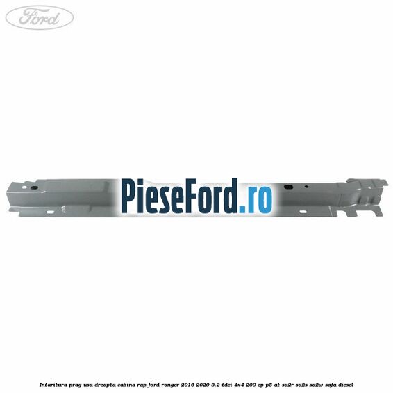 Intaritura prag usa dreapta cabina RAP Ford Ranger 2016-2020 3.2 TDCi 4x4 200 cp Intaritura prag usa dreapta cabina RAP Ford Ranger 2016-2020 3.2 TDCi 4x4 200 cp P5-AT, SA2R, SA2S, SA2W, SAFA diesel
