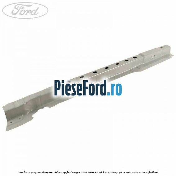 Intaritura prag usa dreapta cabina RAP Ford Ranger 2016-2020 3.2 TDCi 4x4 200 cp P5-AT, SA2R, SA2S, SA2W, SAFA diesel