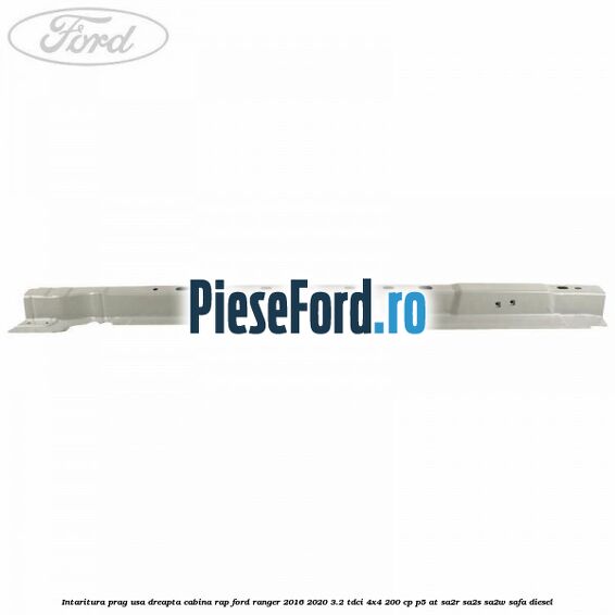 Intaritura prag usa dreapta cabina RAP Ford Ranger 2016-2020 3.2 TDCi 4x4 200 cp P5-AT, SA2R, SA2S, SA2W, SAFA diesel