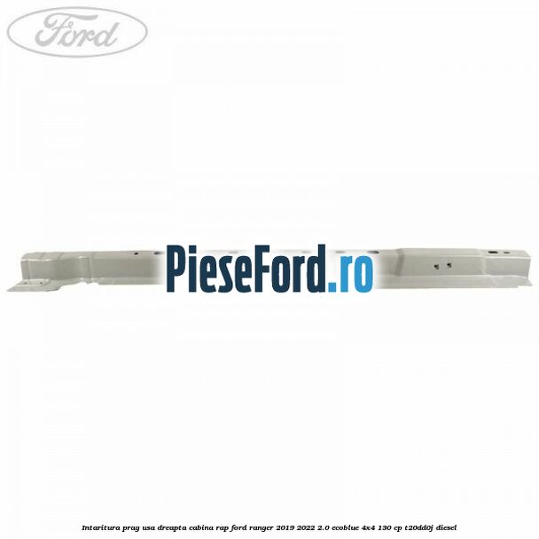 Intaritura prag usa dreapta cabina RAP Ford Ranger 2019-2022 2.0 EcoBlue 4x4 130 cp T20DD0J diesel