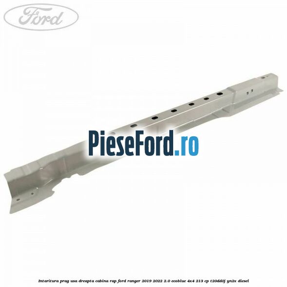 Intaritura prag usa dreapta cabina RAP Ford Ranger 2019-2022 2.0 EcoBlue 4x4 213 cp T20DD0J, YN2X diesel