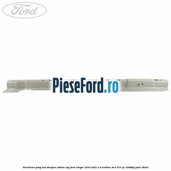 Intaritura prag usa dreapta cabina RAP Ford Ranger 2019-2022 2.0 EcoBlue 4x4 213 cp T20DD0J, YN2X diesel