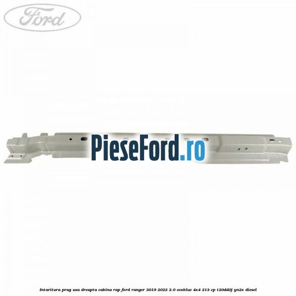 Intaritura prag usa dreapta cabina RAP Ford Ranger 2019-2022 2.0 EcoBlue 4x4 213 cp T20DD0J, YN2X diesel