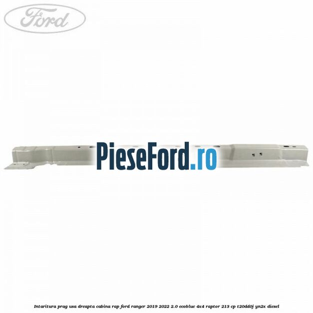 Intaritura prag usa dreapta cabina RAP Ford Ranger 2019-2022 2.0 EcoBlue 4x4 Raptor 213 cp T20DD0J, YN2X diesel