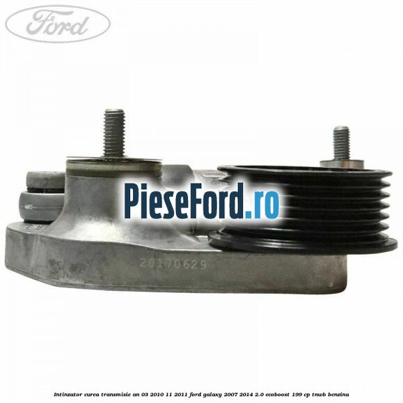 Intinzator curea transmisie an 03/2010-11/2011 Ford Galaxy 2007-2014 2.0 EcoBoost 199 cp TNWB benzina
