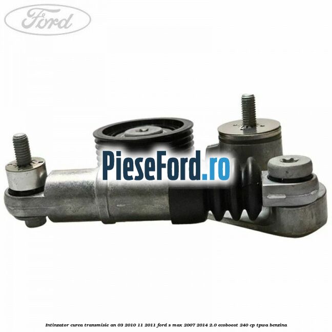 Intinzator curea transmisie an 03/2010-11/2011 Ford S-Max 2007-2014 2.0 EcoBoost 240 cp TPWA benzina