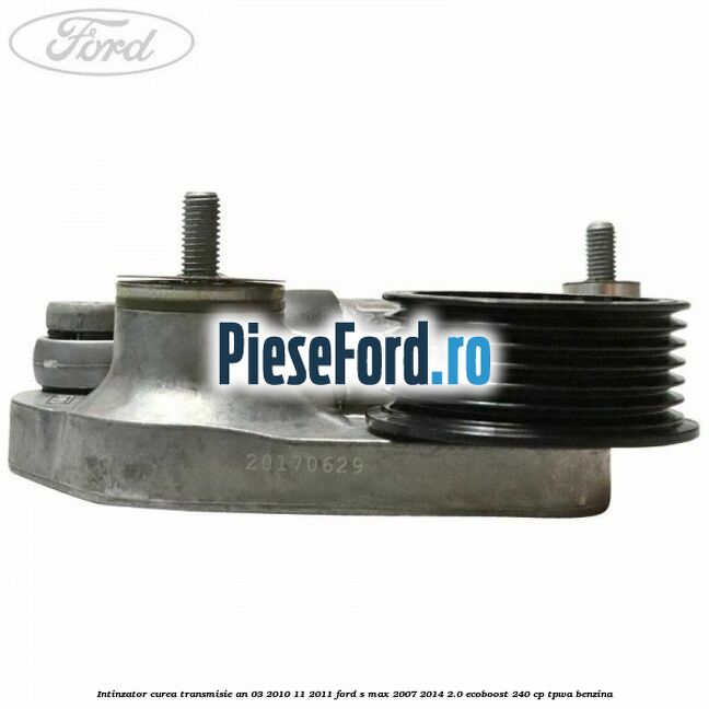 Intinzator curea transmisie an 03/2010-11/2011 Ford S-Max 2007-2014 2.0 EcoBoost 240 cp TPWA benzina