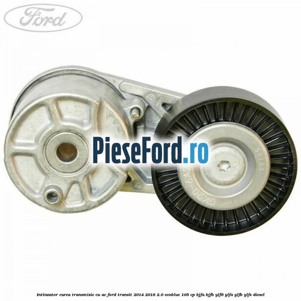 Intinzator curea transmisie cu AC Ford Transit 2014-2018 2.0 EcoBlue 105 cp BJFA, BJFB, YLF6, YLFA, YLFB, YLFS diesel