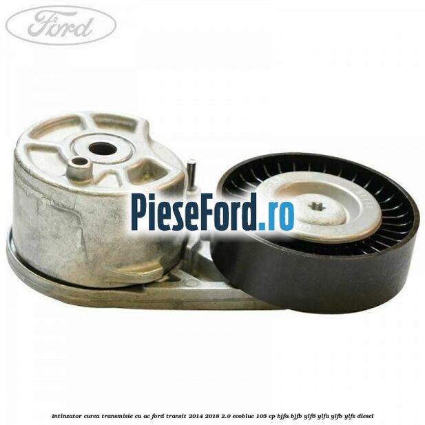Intinzator curea transmisie cu AC Ford Transit 2014-2018 2.0 EcoBlue 105 cp BJFA, BJFB, YLF6, YLFA, YLFB, YLFS diesel