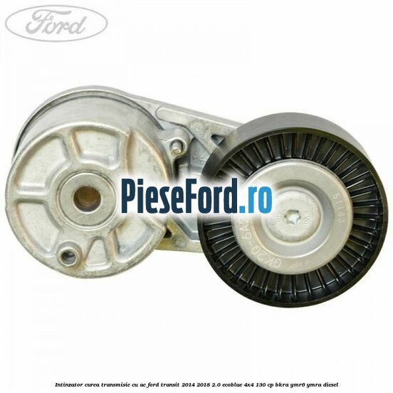 Intinzator curea transmisie cu AC Ford Transit 2014-2018 2.0 EcoBlue 4x4 130 cp Intinzator curea transmisie cu AC Ford Transit 2014-2018 2.0 EcoBlue 4x4 130 cp BKRA, YMR6, YMRA diesel