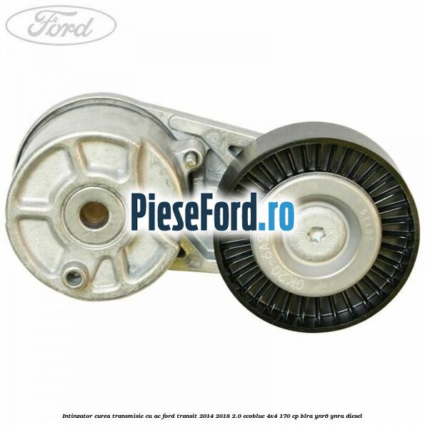 Intinzator curea transmisie cu AC Ford Transit 2014-2018 2.0 EcoBlue 4x4 170 cp BLRA, YNR6, YNRA diesel