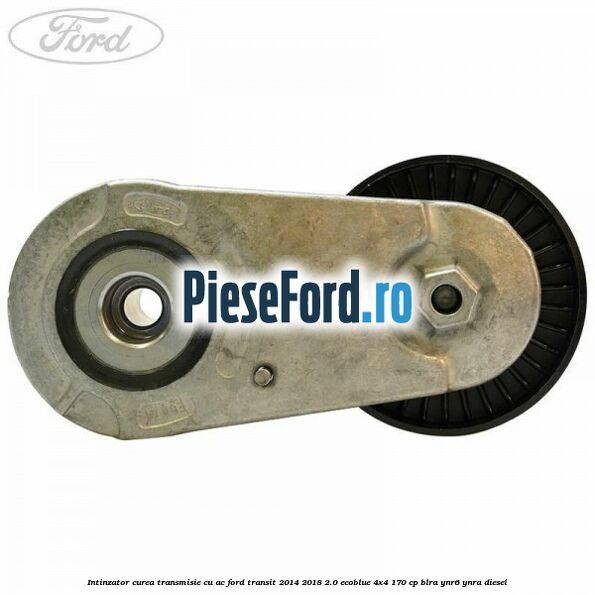 Intinzator curea transmisie cu AC Ford Transit 2014-2018 2.0 EcoBlue 4x4 170 cp BLRA, YNR6, YNRA diesel