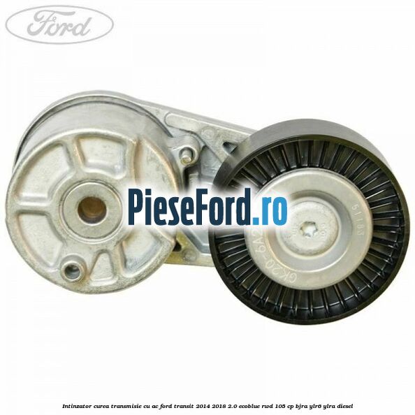 Intinzator curea transmisie cu AC Ford Transit 2014-2018 2.0 EcoBlue RWD 105 cp BJRA, YLR6, YLRA diesel