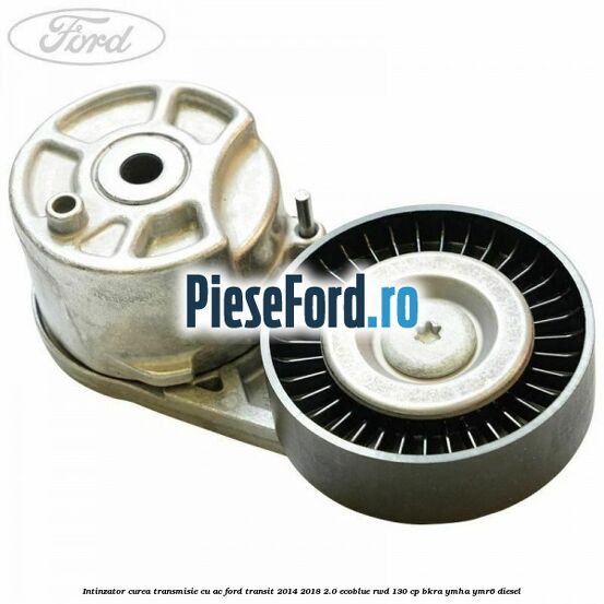 Intinzator curea transmisie cu AC Ford Transit 2014-2018 2.0 EcoBlue RWD 130 cp BKRA, YMHA, YMR6 diesel
