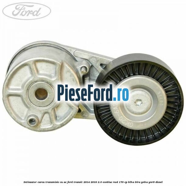 Intinzator curea transmisie cu AC Ford Transit 2014-2018 2.0 EcoBlue RWD 170 cp BLHA, BLRA, YNHA, YNR6 diesel
