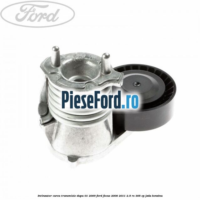Intinzator curea transmisie dupa 01/2009 Ford Focus 2008-2011 2.5 RS 305 cp JZDA benzina