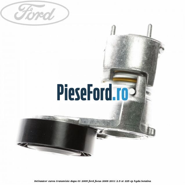 Intinzator curea transmisie dupa 01/2009 Ford Focus 2008-2011 2.5 ST 225 cp HYDA benzina