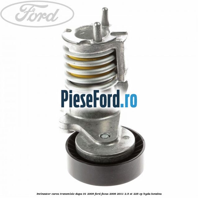 Intinzator curea transmisie dupa 01/2009 Ford Focus 2008-2011 2.5 ST 225 cp HYDA benzina