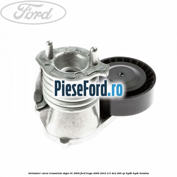 Intinzator curea transmisie dupa 01/2009 Ford Kuga 2008-2012 2.5 4x4 200 cp HYDB, HYDC benzina
