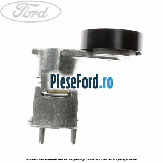 Intinzator curea transmisie dupa 01/2009 Ford Kuga 2008-2012 2.5 4x4 200 cp HYDB, HYDC benzina