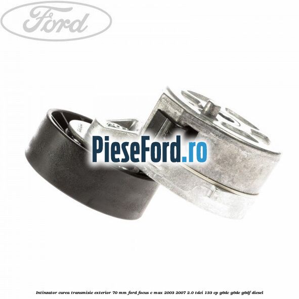Intinzator curea transmisie exterior 70 mm Ford Focus C-Max 2003-2007 2.0 TDCi 133 cp G6DC, G6DE, G6DF diesel
