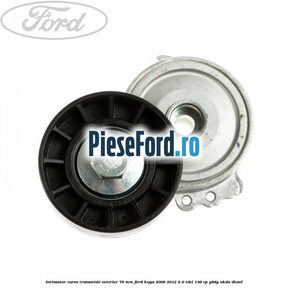 Intinzator curea transmisie exterior 70 mm Ford Kuga 2008-2012 2.0 TDCi 136 cp G6DG, UKDA diesel