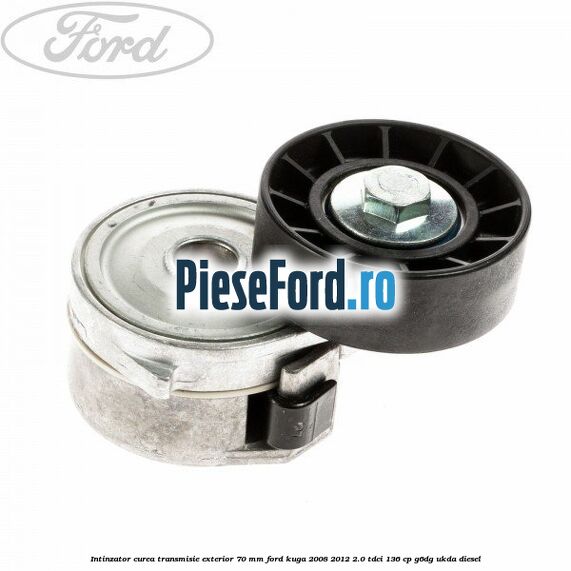 Intinzator curea transmisie exterior 70 mm Ford Kuga 2008-2012 2.0 TDCi 136 cp G6DG, UKDA diesel