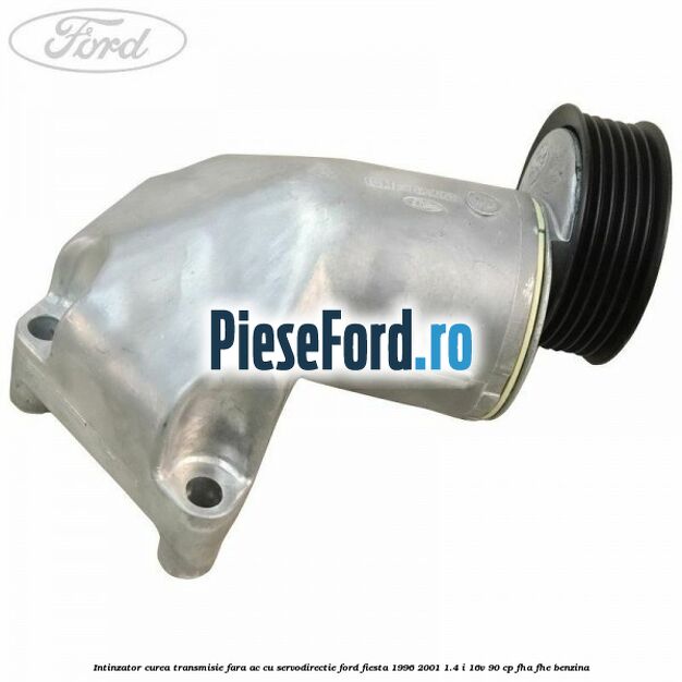 Intinzator curea transmisie fara AC cu servodirectie Ford Fiesta 1996-2001 1.4 i 16V 90 cp FHA, FHE benzina