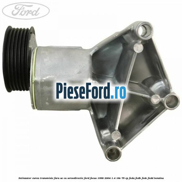 Intinzator curea transmisie fara AC cu servodirectie Ford Focus 1998-2004 1.4 16V 75 cp Intinzator curea transmisie fara AC cu servodirectie Ford Focus 1998-2004 1.4 16V 75 cp FXDA, FXDB, FXDC, FXDD benzina