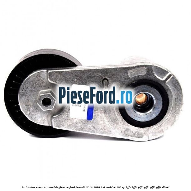 Intinzator curea transmisie fara AC Ford Transit 2014-2018 2.0 EcoBlue 105 cp BJFA, BJFB, YLF6, YLFA, YLFB, YLFS diesel