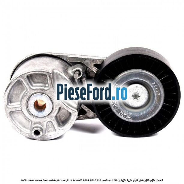 Intinzator curea transmisie fara AC Ford Transit 2014-2018 2.0 EcoBlue 105 cp BJFA, BJFB, YLF6, YLFA, YLFB, YLFS diesel