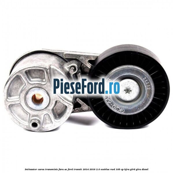 Intinzator curea transmisie fara AC Ford Transit 2014-2018 2.0 EcoBlue RWD 105 cp Intinzator curea transmisie fara AC Ford Transit 2014-2018 2.0 EcoBlue RWD 105 cp BJRA, YLR6, YLRA diesel