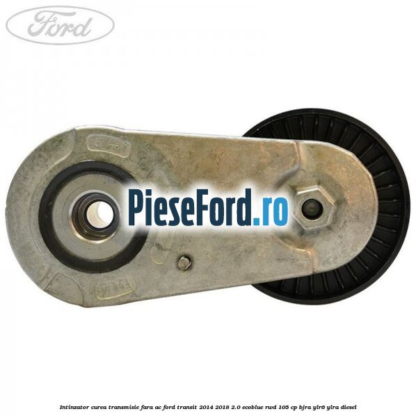 Intinzator curea transmisie fara AC Ford Transit 2014-2018 2.0 EcoBlue RWD 105 cp Intinzator curea transmisie fara AC Ford Transit 2014-2018 2.0 EcoBlue RWD 105 cp BJRA, YLR6, YLRA diesel