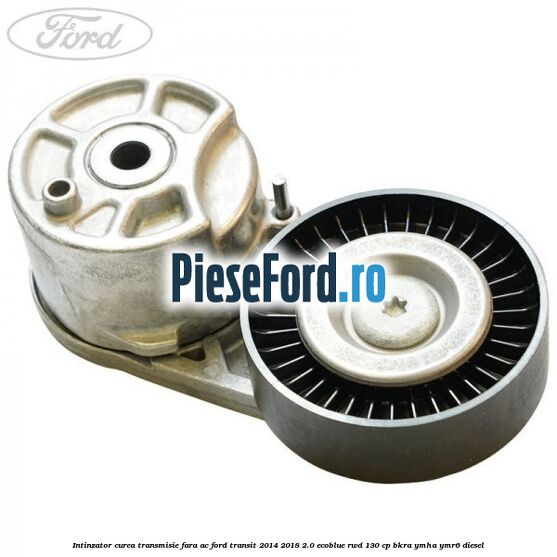 Intinzator curea transmisie fara AC Ford Transit 2014-2018 2.0 EcoBlue RWD 130 cp Intinzator curea transmisie fara AC Ford Transit 2014-2018 2.0 EcoBlue RWD 130 cp BKRA, YMHA, YMR6 diesel